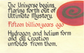 The Universe begins, flaring forth out of Ultimate Mystery. Fifteen billion years ago. Hydrogen and helium form and all Creation unfolds from them.