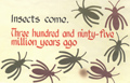 Insects come. Three hundred and ninty-five million years ago.