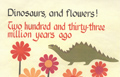 Dinosaurs, and flowers! Two hundred and thirty-three million years ago.