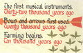 The first musical instruments. Thirty-two thousand years ago. Bows and arrows first used. Twenty thousand years ago. Farming begins. Ten thousand years ago.